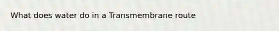 What does water do in a Transmembrane route