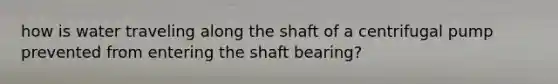 how is water traveling along the shaft of a centrifugal pump prevented from entering the shaft bearing?