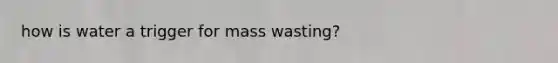 how is water a trigger for mass wasting?