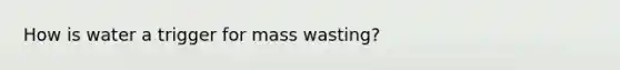 How is water a trigger for mass wasting?