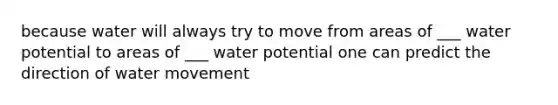 because water will always try to move from areas of ___ water potential to areas of ___ water potential one can predict the direction of water movement