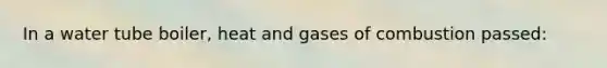 In a water tube boiler, heat and gases of combustion passed: