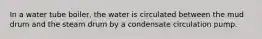 In a water tube boiler, the water is circulated between the mud drum and the steam drum by a condensate circulation pump.