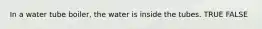 In a water tube boiler, the water is inside the tubes. TRUE FALSE