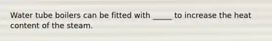 Water tube boilers can be fitted with _____ to increase the heat content of the steam.