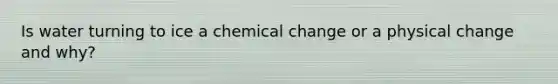 Is water turning to ice a chemical change or a physical change and why?