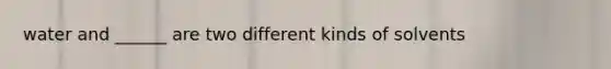 water and ______ are two different kinds of solvents