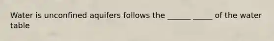 Water is unconfined aquifers follows the ______ _____ of the water table