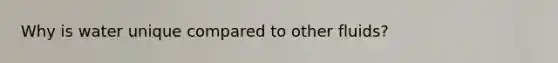 Why is water unique compared to other fluids?