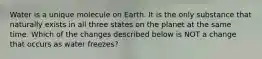 Water is a unique molecule on Earth. It is the only substance that naturally exists in all three states on the planet at the same time. Which of the changes described below is NOT a change that occurs as water freezes?