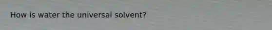 How is water the universal solvent?