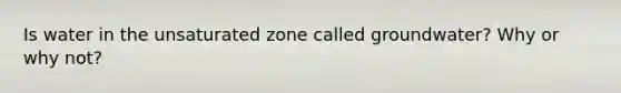 Is water in the unsaturated zone called groundwater? Why or why not?