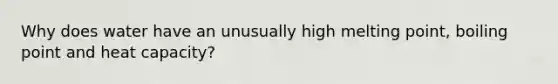 Why does water have an unusually high melting point, boiling point and heat capacity?