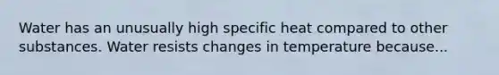 Water has an unusually high specific heat compared to other substances. Water resists changes in temperature because...