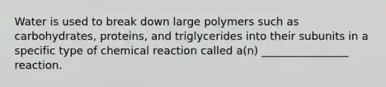 Water is used to break down large polymers such as carbohydrates, proteins, and triglycerides into their subunits in a specific type of chemical reaction called a(n) ________________ reaction.