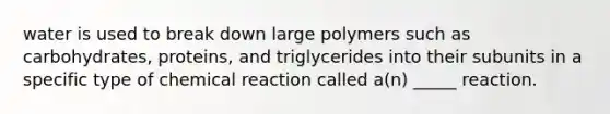 water is used to break down large polymers such as carbohydrates, proteins, and triglycerides into their subunits in a specific type of chemical reaction called a(n) _____ reaction.