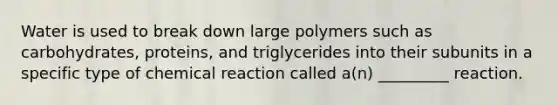 Water is used to break down large polymers such as carbohydrates, proteins, and triglycerides into their subunits in a specific type of chemical reaction called a(n) _________ reaction.