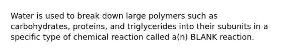 Water is used to break down large polymers such as carbohydrates, proteins, and triglycerides into their subunits in a specific type of chemical reaction called a(n) BLANK reaction.