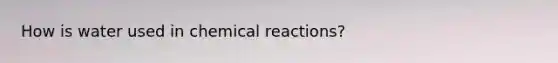 How is water used in chemical reactions?