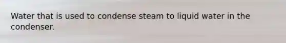 Water that is used to condense steam to liquid water in the condenser.