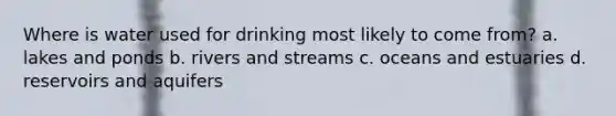 Where is water used for drinking most likely to come from? a. lakes and ponds b. rivers and streams c. oceans and estuaries d. reservoirs and aquifers