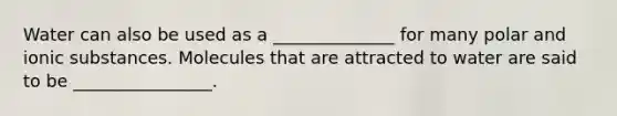 Water can also be used as a ______________ for many polar and ionic substances. Molecules that are attracted to water are said to be ________________.