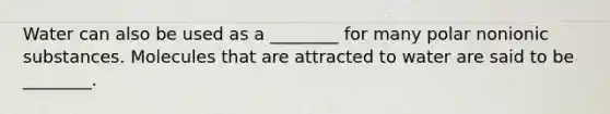 Water can also be used as a ________ for many polar nonionic substances. Molecules that are attracted to water are said to be ________.