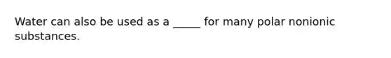 Water can also be used as a _____ for many polar nonionic substances.