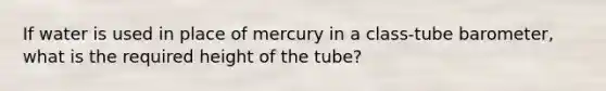 If water is used in place of mercury in a class-tube barometer, what is the required height of the tube?