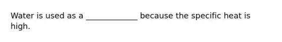 Water is used as a _____________ because the specific heat is high.