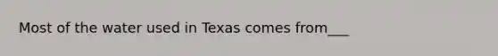 Most of the water used in Texas comes from___