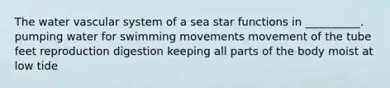 The water vascular system of a sea star functions in __________. pumping water for swimming movements movement of the tube feet reproduction digestion keeping all parts of the body moist at low tide