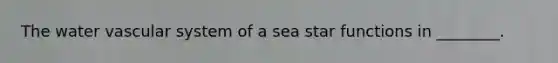 The water vascular system of a sea star functions in ________.