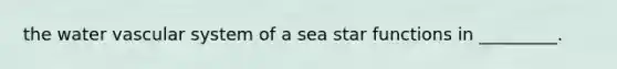 the water vascular system of a sea star functions in _________.