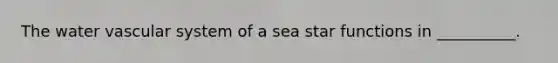 The water vascular system of a sea star functions in __________.