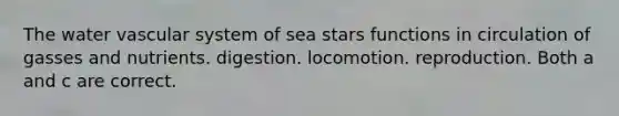 The water vascular system of sea stars functions in circulation of gasses and nutrients. digestion. locomotion. reproduction. Both a and c are correct.