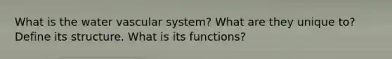 What is the water vascular system? What are they unique to? Define its structure. What is its functions?