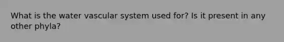 What is the water vascular system used for? Is it present in any other phyla?