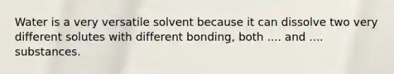 Water is a very versatile solvent because it can dissolve two very different solutes with different bonding, both .... and .... substances.