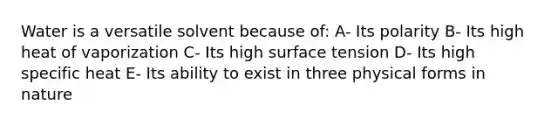 Water is a versatile solvent because of: A- Its polarity B- Its high heat of vaporization C- Its high surface tension D- Its high specific heat E- Its ability to exist in three physical forms in nature