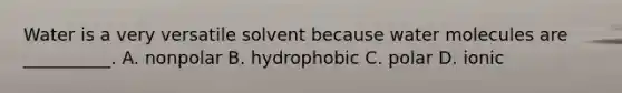 Water is a very versatile solvent because water molecules are __________. A. nonpolar B. hydrophobic C. polar D. ionic