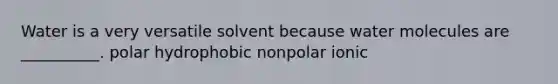 Water is a very versatile solvent because water molecules are __________. polar hydrophobic nonpolar ionic