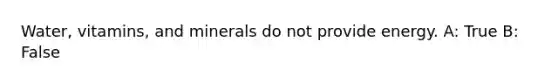 Water, vitamins, and minerals do not provide energy. A: True B: False
