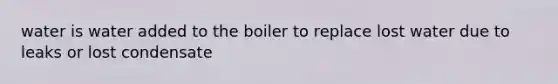 water is water added to the boiler to replace lost water due to leaks or lost condensate