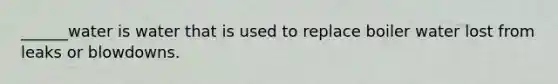 ______water is water that is used to replace boiler water lost from leaks or blowdowns.