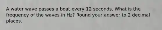 A water wave passes a boat every 12 seconds. What is the frequency of the waves in Hz? Round your answer to 2 decimal places.