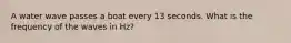 A water wave passes a boat every 13 seconds. What is the frequency of the waves in Hz?