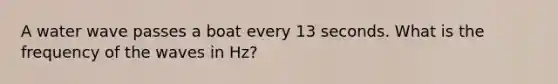 A water wave passes a boat every 13 seconds. What is the frequency of the waves in Hz?