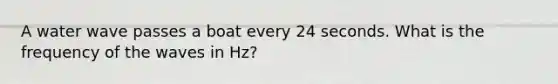 A water wave passes a boat every 24 seconds. What is the frequency of the waves in Hz?