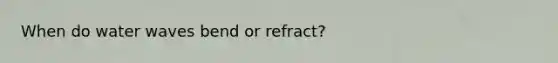 When do water waves bend or refract?